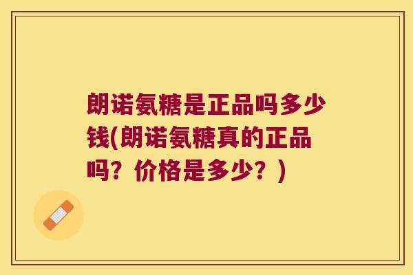 朗诺氨糖是正品吗多少钱(朗诺氨糖真的正品吗？价格是多少？)