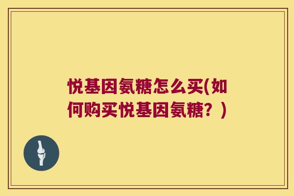 悦基因氨糖怎么买(如何购买悦基因氨糖?) 悦基因氨糖怎么买(如何购买悦基因氨糖?)