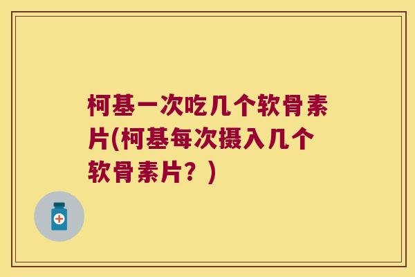 柯基一次吃几个软骨素片(柯基每次摄入几个软骨素片？)