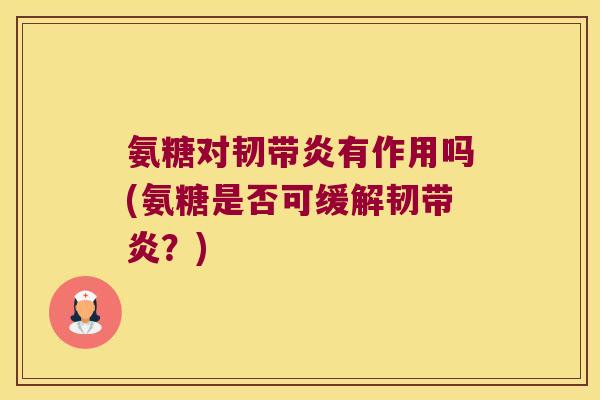 氨糖对韧带炎有作用吗(氨糖是否可缓解韧带炎？)