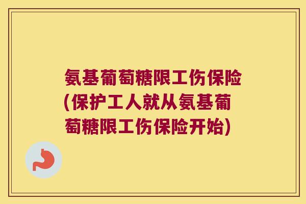 氨基葡萄糖限工伤保险(保护工人就从氨基葡萄糖限工伤保险开始)