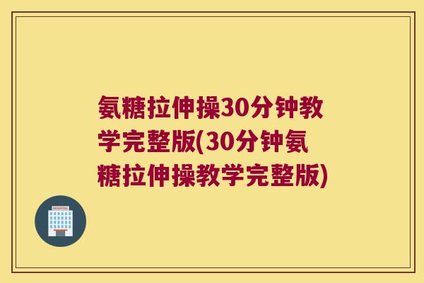 氨糖拉伸操30分钟教学完整版(30分钟氨糖拉伸操教学完整版) 氨糖拉伸操30分钟教学完整版(30分钟氨糖拉伸操教学完整版)