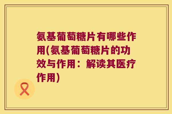 氨基葡萄糖片有哪些作用(氨基葡萄糖片的功效与作用：解读其医疗作用)