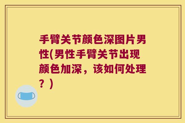 手臂关节颜色深图片男性(男性手臂关节出现颜色加深，该如何处理？)