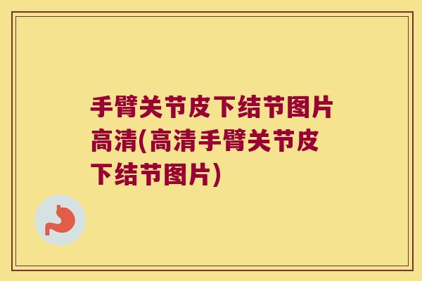 手臂关节皮下结节图片高清(高清手臂关节皮下结节图片)
