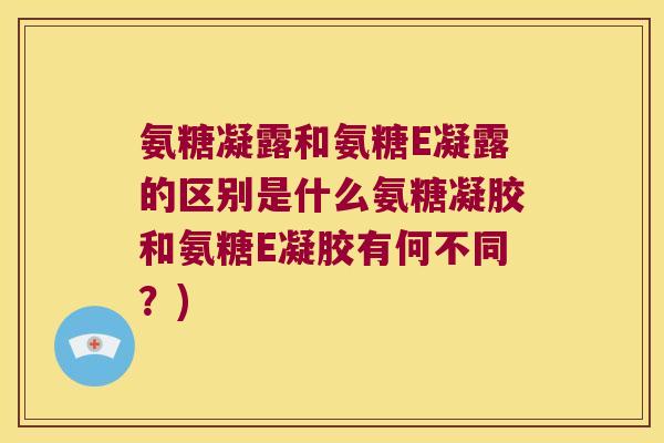 氨糖凝露和氨糖E凝露的区别是什么氨糖凝胶和氨糖E凝胶有何不同？)