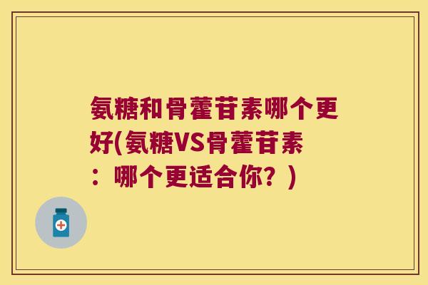 氨糖和骨藿苷素哪个更好(氨糖VS骨藿苷素：哪个更适合你？)