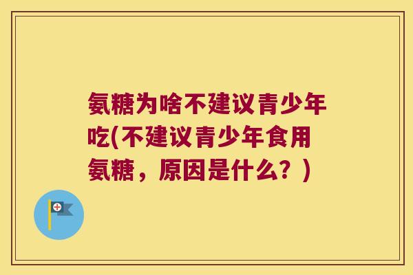 氨糖为啥不建议青少年吃(不建议青少年食用氨糖,原因是什么?) 氨糖为啥不建议青少年吃(不建议青少年食用氨糖,原因是什么?)