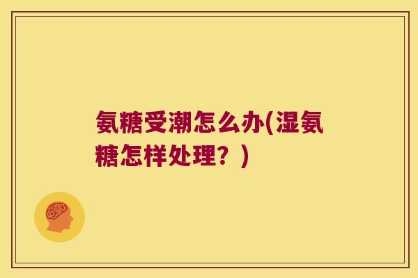 氨糖受潮怎么办(湿氨糖怎样处理？)