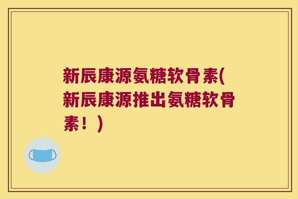 新辰康源氨糖软骨素(新辰康源推出氨糖软骨素！)