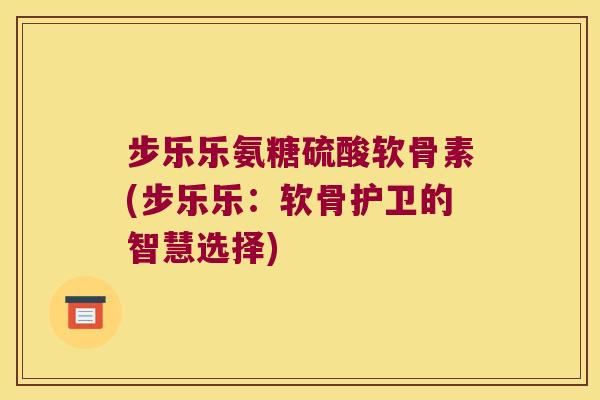 步乐乐氨糖硫酸软骨素(步乐乐：软骨护卫的智慧选择)