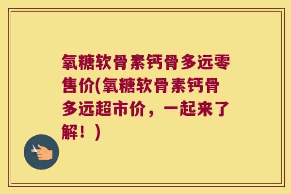 氧糖软骨素钙骨多远零售价(氧糖软骨素钙骨多远超市价,一起来了解!) 氧糖软骨素钙骨多远零售价(氧糖软骨素钙骨多远超市价,一起来了解!)