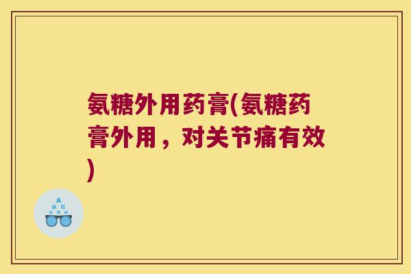 氨糖外用药膏(氨糖药膏外用，对关节痛有效)