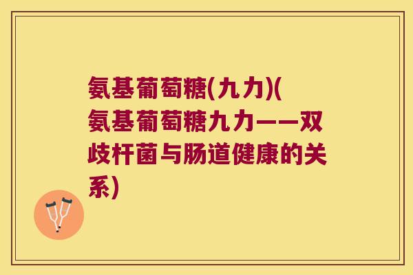 氨基葡萄糖(九力)(氨基葡萄糖九力——双歧杆菌与肠道健康的关系) 氨基葡萄糖(九力)(氨基葡萄糖九力——双歧杆菌与肠道健康的关系)