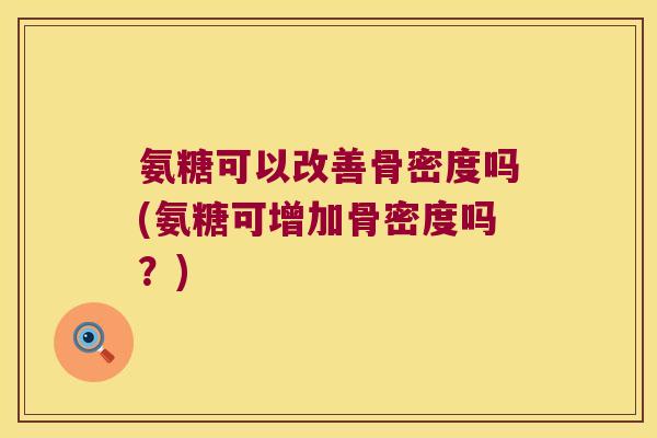 氨糖可以改善骨密度吗(氨糖可增加骨密度吗?) 氨糖可以改善骨密度吗(氨糖可增加骨密度吗?)