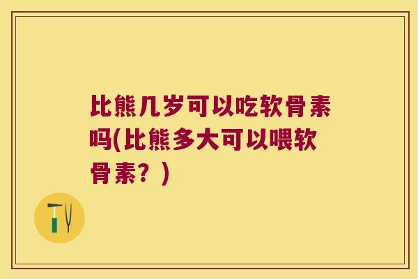 比熊几岁可以吃软骨素吗(比熊多大可以喂软骨素？)