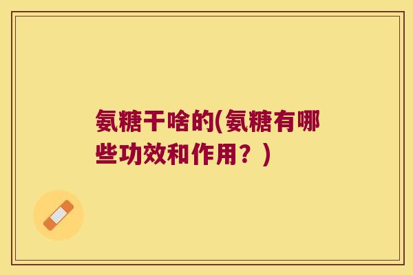 氨糖干啥的(氨糖有哪些功效和作用?) 氨糖干啥的(氨糖有哪些功效和作用?)
