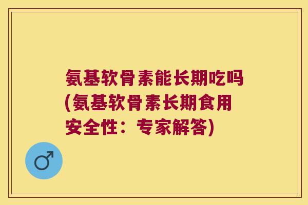 氨基软骨素能长期吃吗(氨基软骨素长期食用安全性:专家解答) 氨基软骨素能长期吃吗(氨基软骨素长期食用安全性:专家解答)