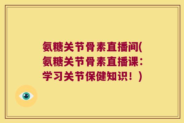 氨糖关节骨素直播间(氨糖关节骨素直播课：学习关节保健知识！)