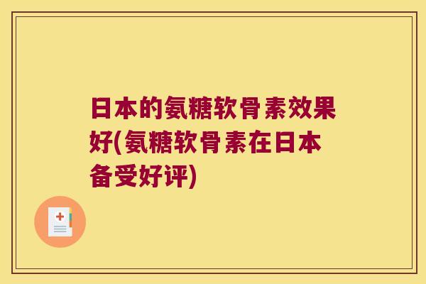 日本的氨糖软骨素效果好(氨糖软骨素在日本备受好评) 日本的氨糖软骨素效果好(氨糖软骨素在日本备受好评)