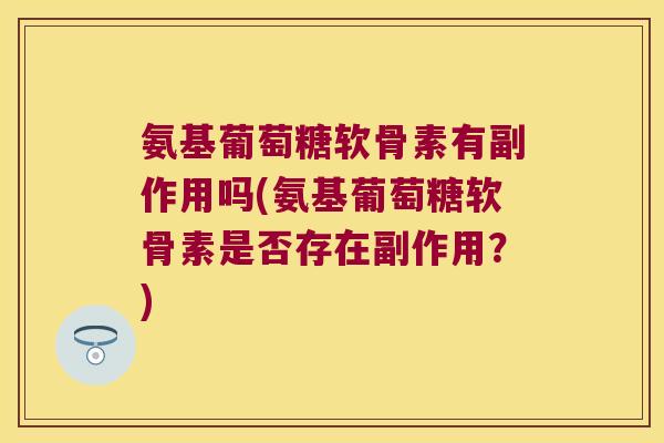 氨基葡萄糖软骨素有副作用吗(氨基葡萄糖软骨素是否存在副作用？)