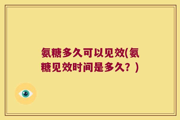 氨糖多久可以见效(氨糖见效时间是多久？)