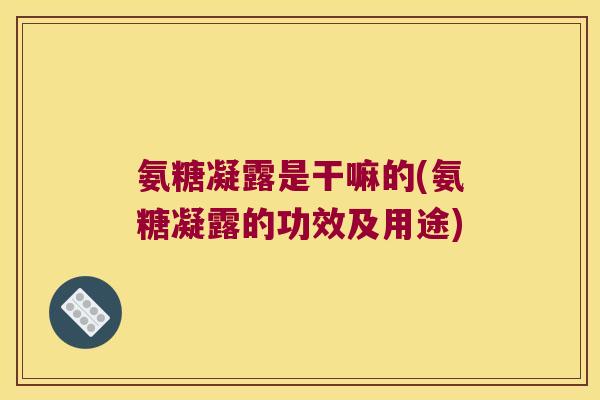 氨糖凝露是干嘛的(氨糖凝露的功效及用途) 氨糖凝露是干嘛的(氨糖凝露的功效及用途)