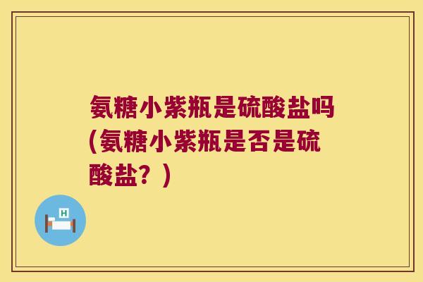 氨糖小紫瓶是硫酸盐吗(氨糖小紫瓶是否是硫酸盐？)