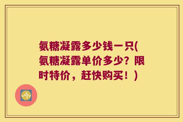 氨糖凝露多少钱一只(氨糖凝露单价多少?限时特价,赶快购买!) 氨糖凝露多少钱一只(氨糖凝露单价多少?限时特价,赶快购买!)