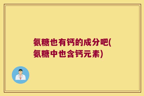 氨糖也有钙的成分吧(氨糖中也含钙元素) 氨糖也有钙的成分吧(氨糖中也含钙元素)