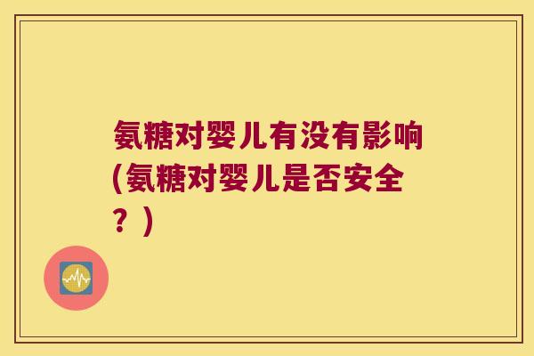 氨糖对婴儿有没有影响(氨糖对婴儿是否安全？)