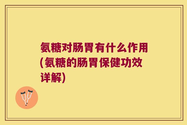 氨糖对肠胃有什么作用(氨糖的肠胃保健功效详解)