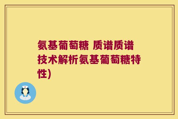 氨基葡萄糖 质谱质谱技术解析氨基葡萄糖特性) 氨基葡萄糖 质谱质谱技术解析氨基葡萄糖特性)