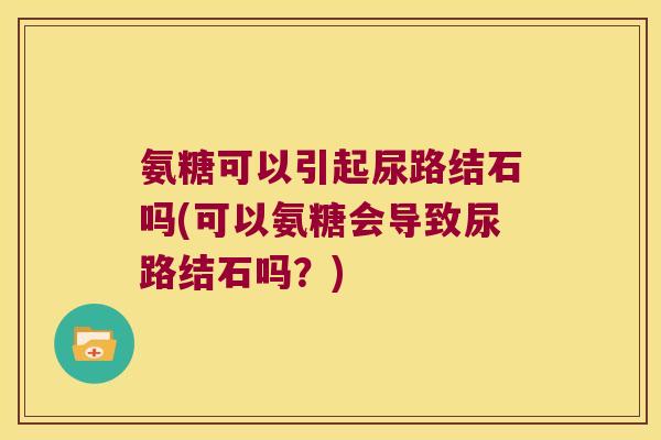 氨糖可以引起尿路结石吗(可以氨糖会导致尿路结石吗？)