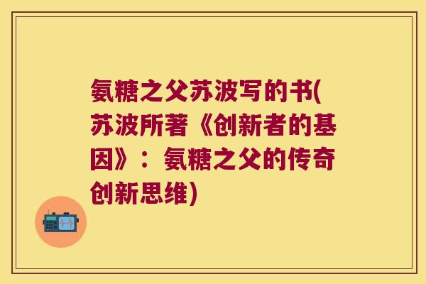 氨糖之父苏波写的书(苏波所著《创新者的基因》：氨糖之父的传奇创新思维)