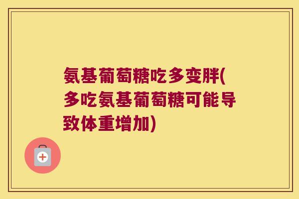 氨基葡萄糖吃多变胖(多吃氨基葡萄糖可能导致体重增加) 氨基葡萄糖吃多变胖(多吃氨基葡萄糖可能导致体重增加)