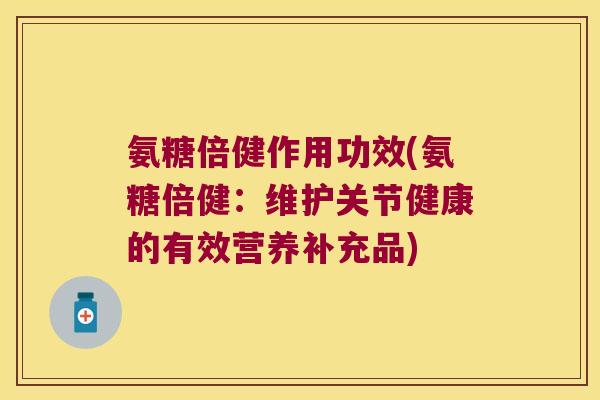 氨糖倍健作用功效(氨糖倍健：维护关节健康的有效营养补充品)
