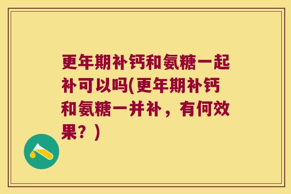 补钙和氨糖一起补可以吗(补钙和氨糖一并补，有何效果？)