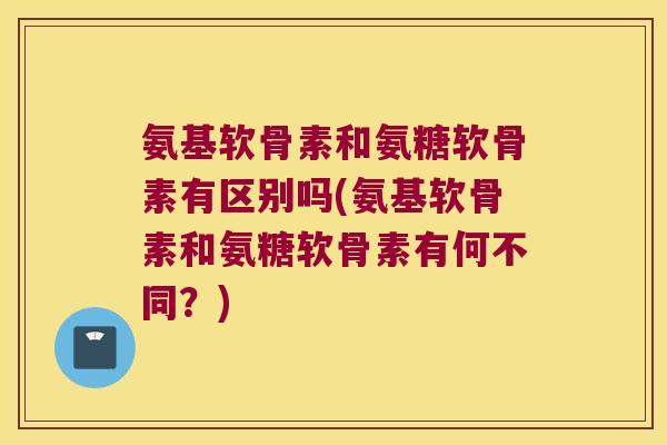 氨基软骨素和氨糖软骨素有区别吗(氨基软骨素和氨糖软骨素有何不同?) 氨基软骨素和氨糖软骨素有区别吗(氨基软骨素和氨糖软骨素有何不同?)