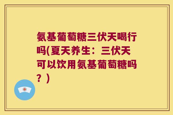氨基葡萄糖三伏天喝行吗(夏天养生：三伏天可以饮用氨基葡萄糖吗？)