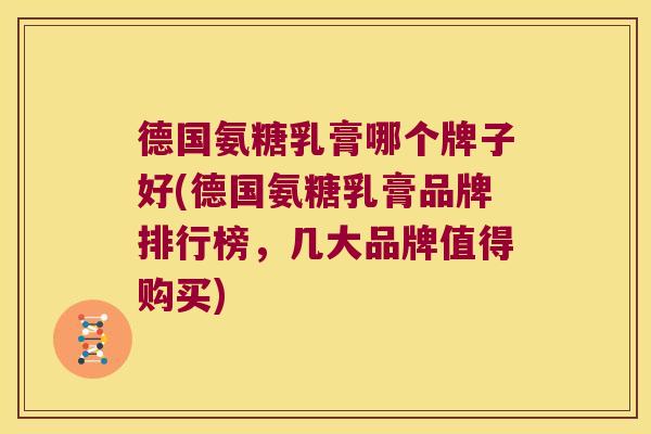 德国氨糖乳膏哪个牌子好(德国氨糖乳膏品牌排行榜,几大品牌值得购买) 德国氨糖乳膏哪个牌子好(德国氨糖乳膏品牌排行榜,几大品牌值得购买)