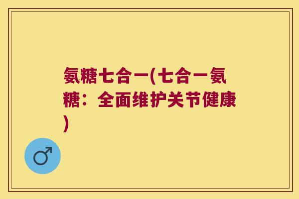 氨糖七合一(七合一氨糖：全面维护关节健康)