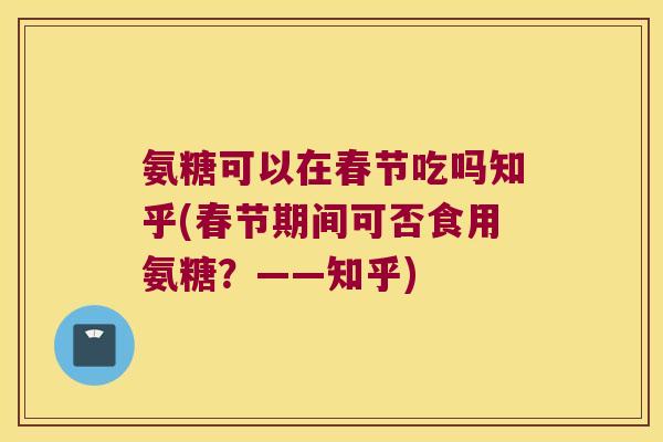 氨糖可以在春节吃吗知乎(春节期间可否食用氨糖?——知乎) 氨糖可以在春节吃吗知乎(春节期间可否食用氨糖?——知乎)