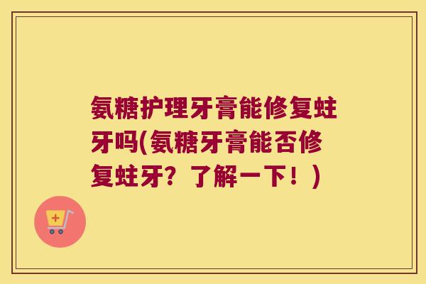 氨糖护理牙膏能修复蛀牙吗(氨糖牙膏能否修复蛀牙?了解一下!) 氨糖护理牙膏能修复蛀牙吗(氨糖牙膏能否修复蛀牙?了解一下!)