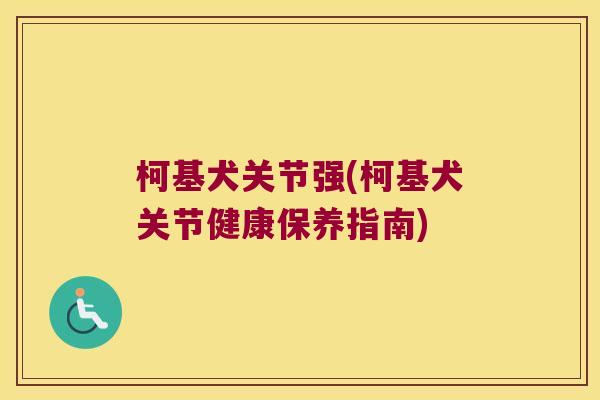 柯基犬关节强(柯基犬关节健康保养指南) 柯基犬关节强(柯基犬关节健康保养指南)