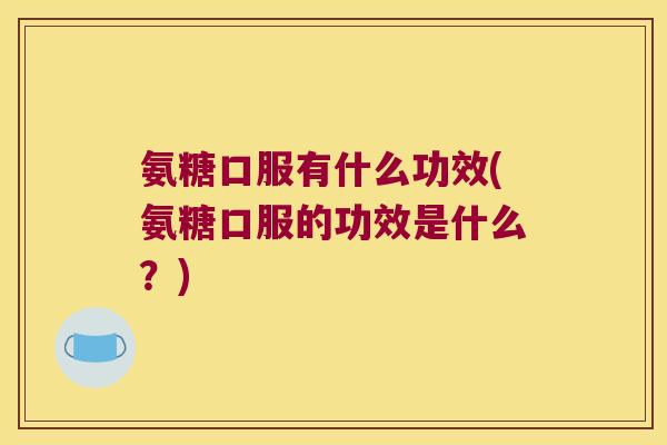 氨糖口服有什么功效(氨糖口服的功效是什么?) 氨糖口服有什么功效(氨糖口服的功效是什么?)