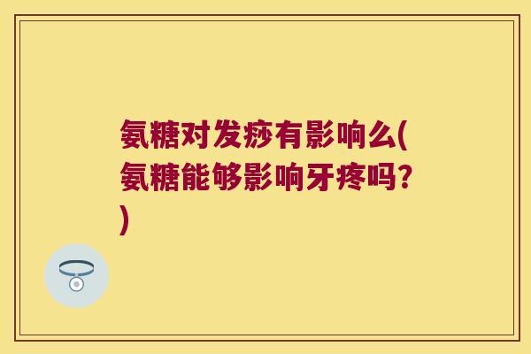氨糖对发痧有影响么(氨糖能够影响牙疼吗？)