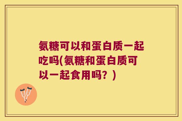 氨糖可以和蛋白质一起吃吗(氨糖和蛋白质可以一起食用吗?) 氨糖可以和蛋白质一起吃吗(氨糖和蛋白质可以一起食用吗?)