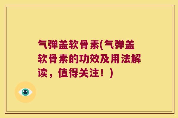 气弹盖软骨素(气弹盖软骨素的功效及用法解读，值得关注！)