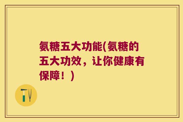 氨糖五大功能(氨糖的五大功效，让你健康有保障！)